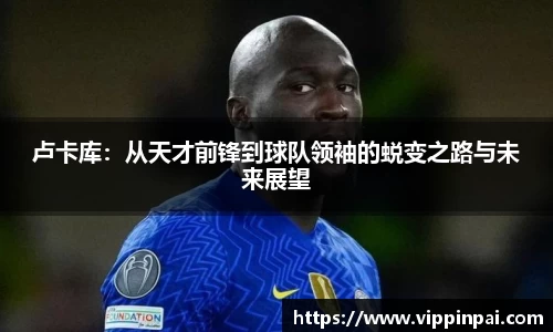 卢卡库：从天才前锋到球队领袖的蜕变之路与未来展望